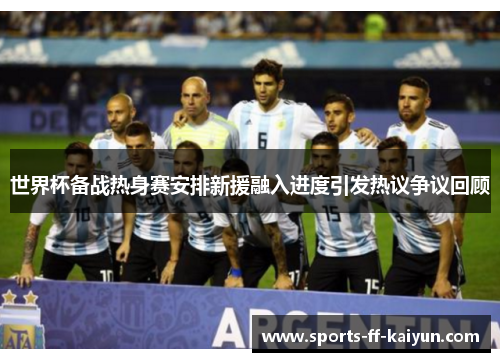 世界杯备战热身赛安排新援融入进度引发热议争议回顾