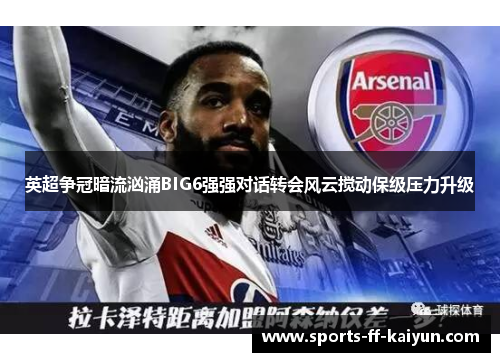 英超争冠暗流汹涌BIG6强强对话转会风云搅动保级压力升级