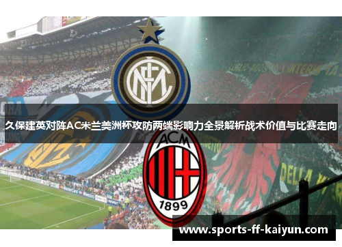 久保建英对阵AC米兰美洲杯攻防两端影响力全景解析战术价值与比赛走向