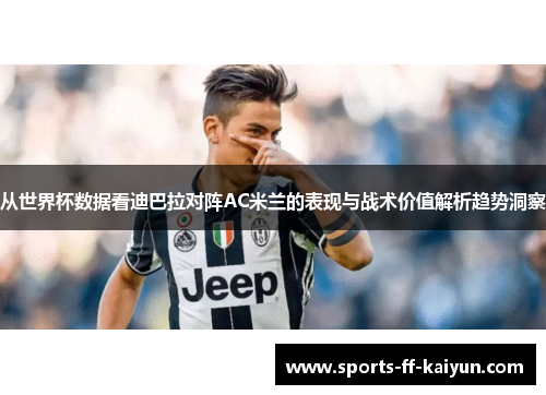 从世界杯数据看迪巴拉对阵AC米兰的表现与战术价值解析趋势洞察