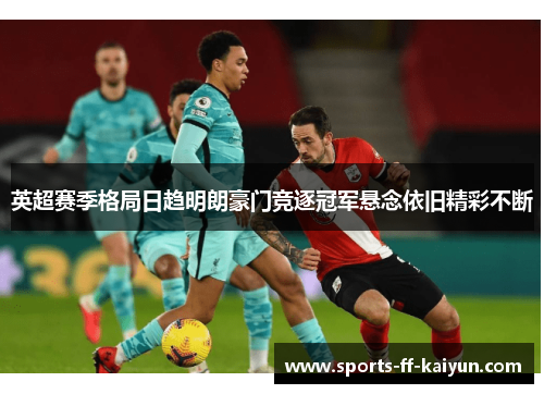 英超赛季格局日趋明朗豪门竞逐冠军悬念依旧精彩不断