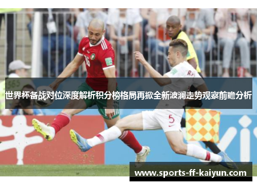 世界杯备战对位深度解析积分榜格局再掀全新波澜走势观察前瞻分析