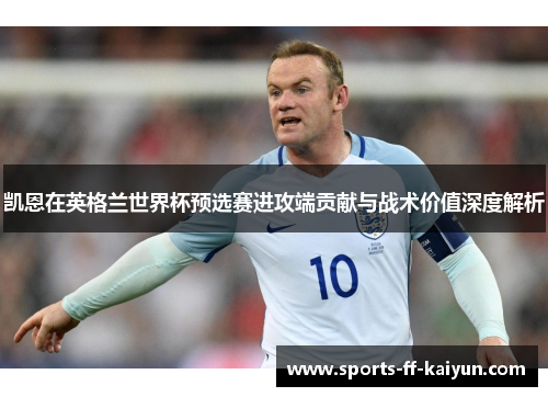 凯恩在英格兰世界杯预选赛进攻端贡献与战术价值深度解析