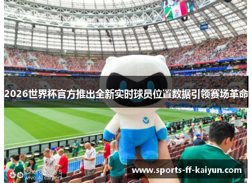2026世界杯官方推出全新实时球员位置数据引领赛场革命