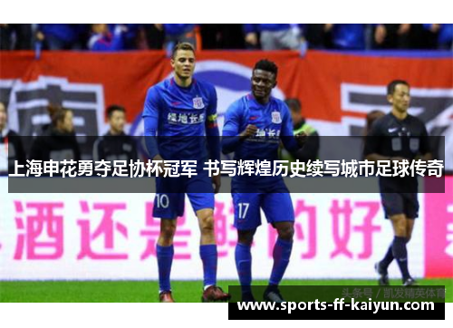 上海申花勇夺足协杯冠军 书写辉煌历史续写城市足球传奇