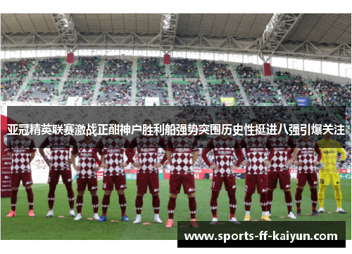 亚冠精英联赛激战正酣神户胜利船强势突围历史性挺进八强引爆关注
