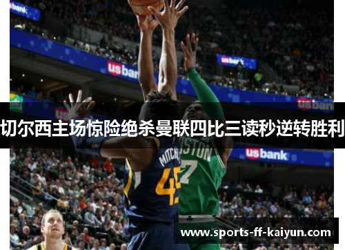 切尔西主场惊险绝杀曼联四比三读秒逆转胜利