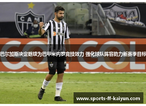 巴尔加斯决定继续为巴甲米内罗竞技效力 强化球队阵容助力新赛季目标