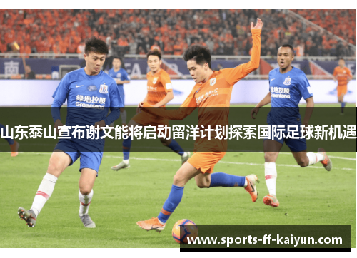 山东泰山宣布谢文能将启动留洋计划探索国际足球新机遇 山东泰山宣布谢文能将启动留洋计划探索国际足球新机遇