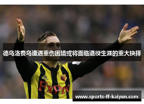 德乌洛费乌遭遇重伤困境或将面临退役生涯的重大抉择 德乌洛费乌遭遇重伤困境或将面临退役生涯的重大抉择