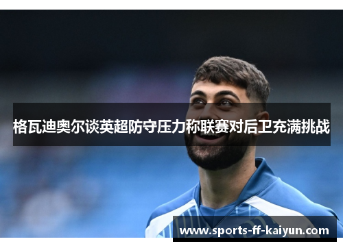 格瓦迪奥尔谈英超防守压力称联赛对后卫充满挑战