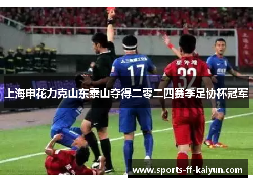 上海申花力克山东泰山夺得二零二四赛季足协杯冠军 上海申花力克山东泰山夺得二零二四赛季足协杯冠军