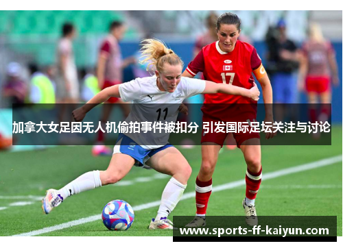 加拿大女足因无人机偷拍事件被扣分 引发国际足坛关注与讨论 加拿大女足因无人机偷拍事件被扣分 引发国际足坛关注与讨论