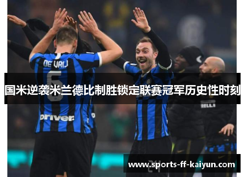 国米逆袭米兰德比制胜锁定联赛冠军历史性时刻 国米逆袭米兰德比制胜锁定联赛冠军历史性时刻