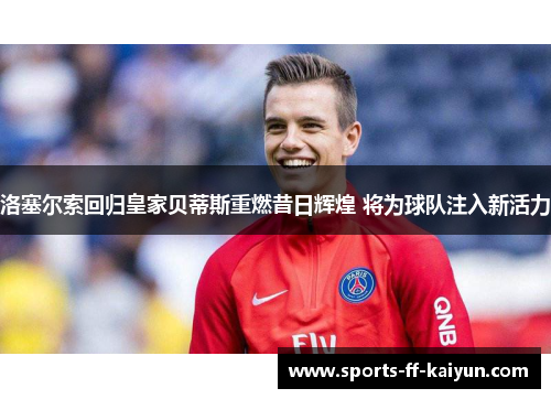 洛塞尔索回归皇家贝蒂斯重燃昔日辉煌 将为球队注入新活力