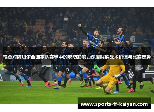 福登对阵切尔西国家队赛事中的攻防影响力深度解读战术价值与比赛走势