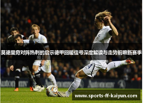 莫德里奇对阵热刺的启示德甲回暖信号深度解读与走势前瞻新赛季
