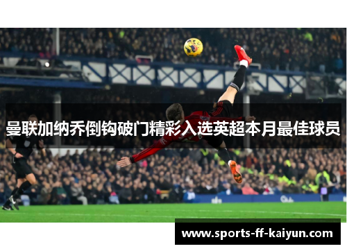 曼联加纳乔倒钩破门精彩入选英超本月最佳球员 曼联加纳乔倒钩破门精彩入选英超本月最佳球员