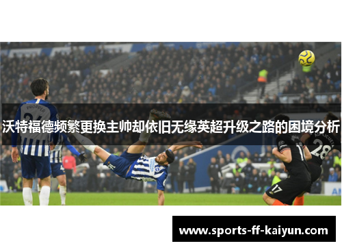 沃特福德频繁更换主帅却依旧无缘英超升级之路的困境分析