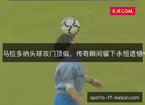 马拉多纳头球攻门顶偏，传奇瞬间留下永恒遗憾