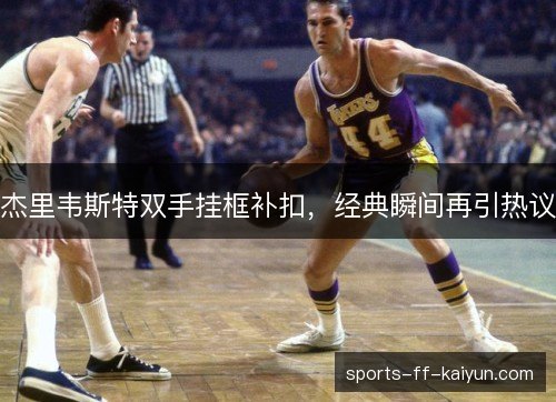 杰里韦斯特双手挂框补扣,经典瞬间再引热议 杰里韦斯特双手挂框补扣,经典瞬间再引热议
