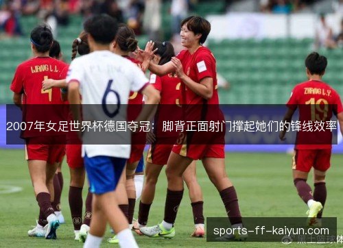 2007年女足世界杯德国夺冠：脚背正面射门撑起她们的锋线效率