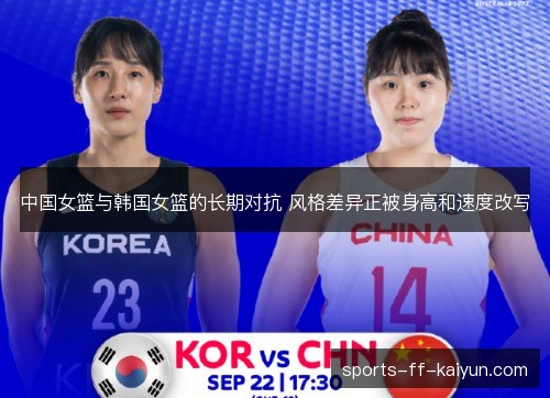 中国女篮与韩国女篮的长期对抗 风格差异正被身高和速度改写